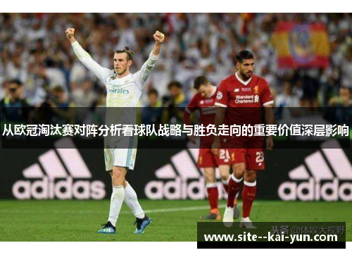 从欧冠淘汰赛对阵分析看球队战略与胜负走向的重要价值深层影响