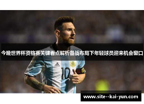 今晚世界杯资格赛关键看点解析备战布局下年轻球员迎来机会窗口