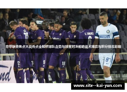 意甲联赛焦点大战看点全解析球队走势与球星对决前瞻战术博弈与积分排名影响