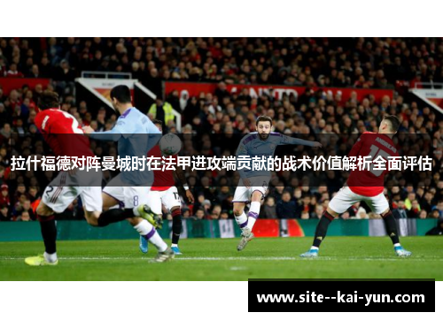 拉什福德对阵曼城时在法甲进攻端贡献的战术价值解析全面评估
