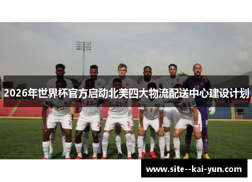 2026年世界杯官方启动北美四大物流配送中心建设计划