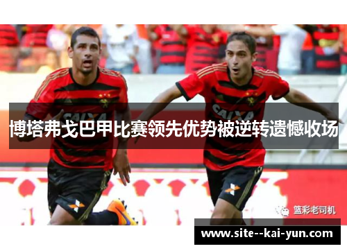 博塔弗戈巴甲比赛领先优势被逆转遗憾收场