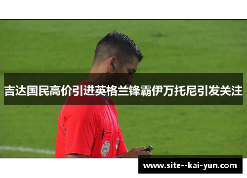 吉达国民高价引进英格兰锋霸伊万托尼引发关注