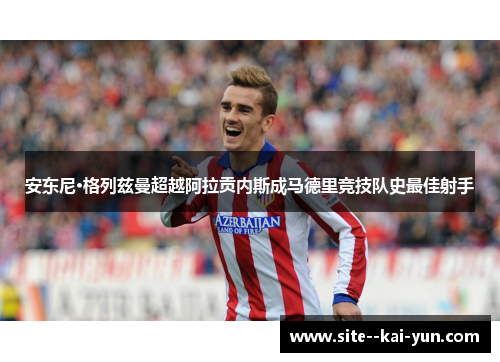安东尼·格列兹曼超越阿拉贡内斯成马德里竞技队史最佳射手