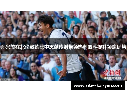 孙兴慜在北伦敦德比中贡献传射带领热刺取胜提升领跑优势