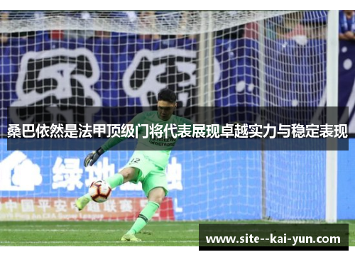 桑巴依然是法甲顶级门将代表展现卓越实力与稳定表现