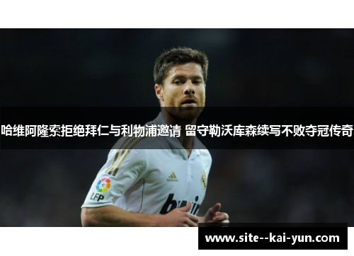 哈维阿隆索拒绝拜仁与利物浦邀请 留守勒沃库森续写不败夺冠传奇