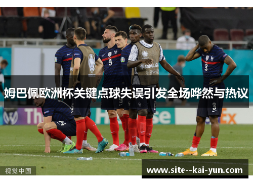 姆巴佩欧洲杯关键点球失误引发全场哗然与热议 姆巴佩欧洲杯关键点球失误引发全场哗然与热议