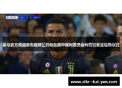 皇马官方频道发布视频公开炮轰西甲裁判委员会判罚引发足坛热议狂