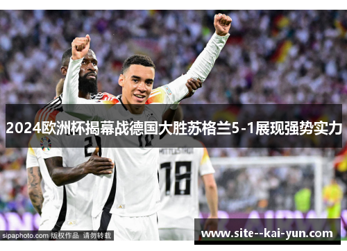 2024欧洲杯揭幕战德国大胜苏格兰5-1展现强势实力
