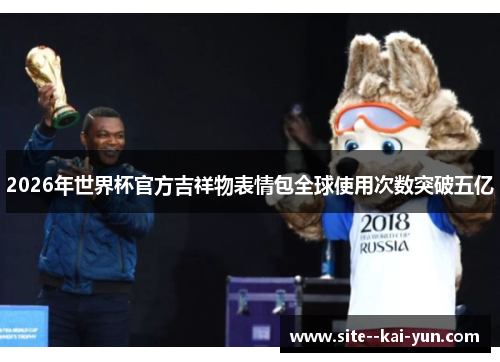 2026年世界杯官方吉祥物表情包全球使用次数突破五亿