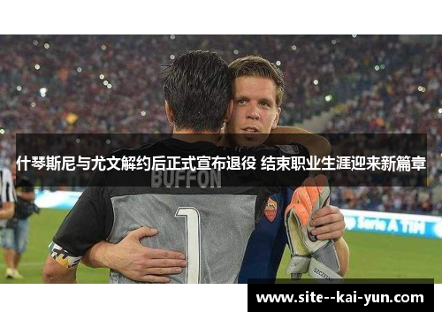 什琴斯尼与尤文解约后正式宣布退役 结束职业生涯迎来新篇章