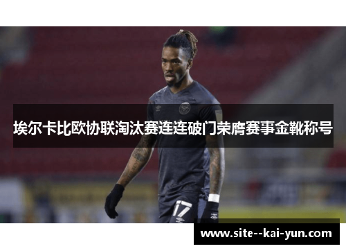 埃尔卡比欧协联淘汰赛连连破门荣膺赛事金靴称号