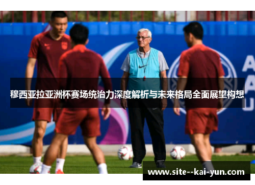 穆西亚拉亚洲杯赛场统治力深度解析与未来格局全面展望构想