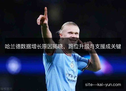 哈兰德数据增长原因揭晓,跑位升级与支援成关键 哈兰德数据增长原因揭晓,跑位升级与支援成关键