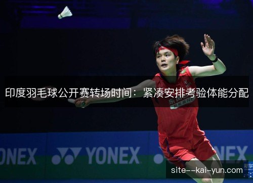 印度羽毛球公开赛转场时间:紧凑安排考验体能分配 印度羽毛球公开赛转场时间:紧凑安排考验体能分配
